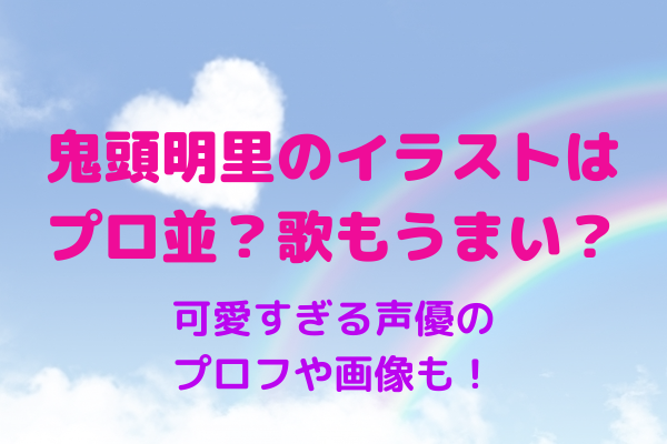 鬼頭明里はイラストも歌もうまい 可愛すぎる声優のプロフや画像も Maryのすてき便