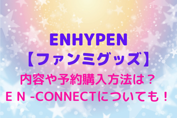 Enhypen最新 ファンミーティング グッズの予約購入方法や内容は En Connectやシーグリ情報も Maryのすてき便