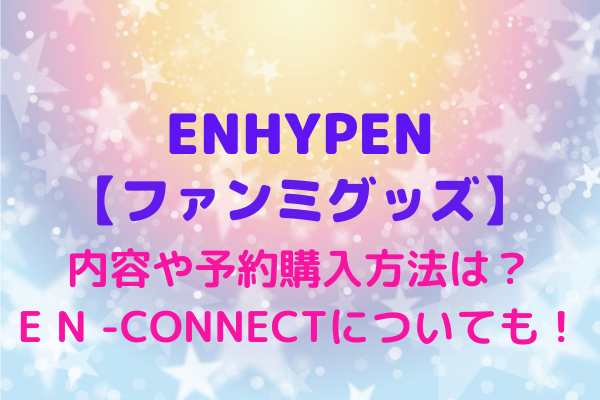 Enhypen ファンミーティング グッズの予約購入方法や内容は En Connectやシーグリ情報も Maryのすてき便