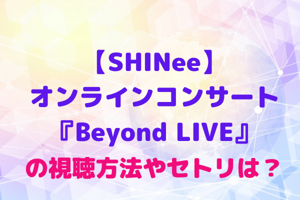 Shinee オンラインコンサート Beyond Live の視聴方法やセトリは Shinee World4月4日開催 Maryのすてき便