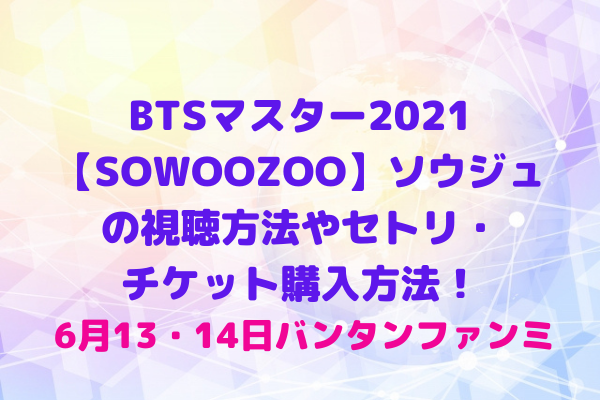 Btsマスター21 Sowoozoo ソウジュの視聴方法やセトリ チケット購入方法 6月13 14日バンタンファンミ Maryのすてき便