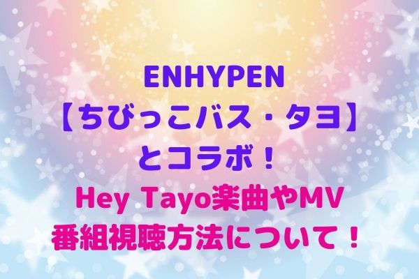 Enhypen ちびっこバス タヨ コラボ Hey Tayo Billy Poco楽曲やmv 番組視聴方法について Maryのすてき便