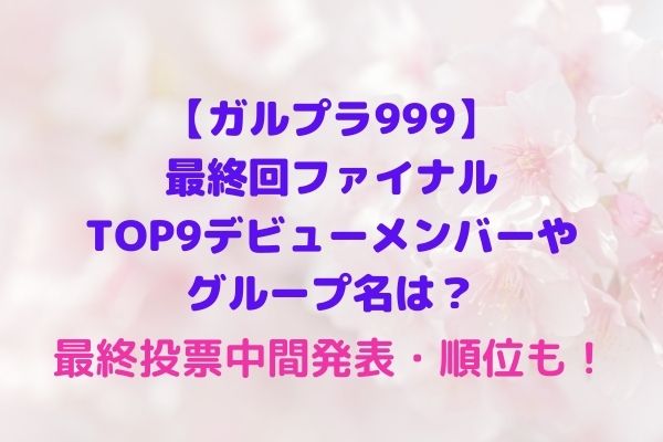 ガルプラ999 最終回ファイナルtop9デビューメンバーやグループ名は 最終投票中間発表 順位も Maryのすてき便