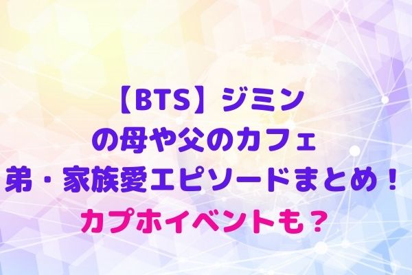 Bts ジミンの母や父のカフェ 弟 家族愛エピソードまとめ カプホイベントも Maryのすてき便