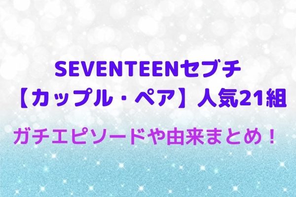 Seventeenセブチ カップル 人気21組の呼び方やガチエピソードや由来まとめ Maryのすてき便