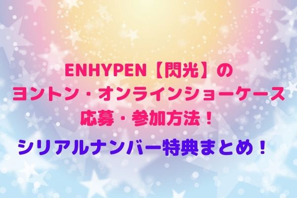 Enhypen 閃光 のヨントン オンラインショーケース応募方法 シリアルナンバー特典まとめ Maryのすてき便