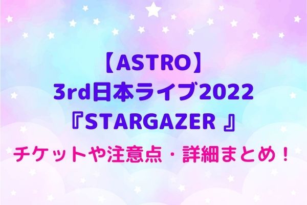 ASTRO日本ライブ2022『STARGAZER』のチケットや注意点・イルコン詳細 