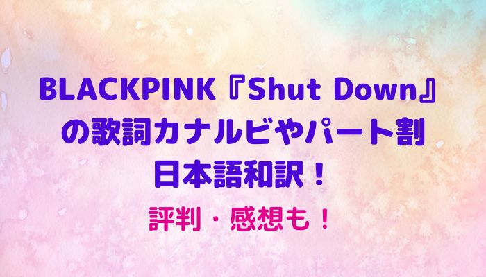 Blackpink Shut Down の歌詞カナルビやパート割 日本語訳 評判感想も Maryのすてき便