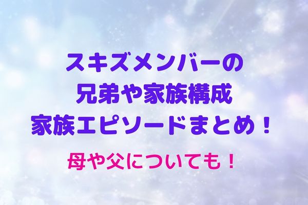 スキズメンバーの兄弟や家族構成 家族エピソードまとめ 母や父についても Maryのすてき便