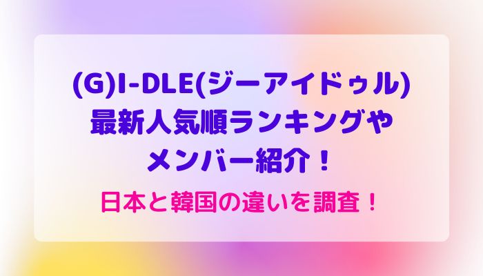 G)I-DLE(ジーアイドゥル)最新人気順ランキングやメンバー紹介！日本と韓国の違いを調査！ maryのすてき便