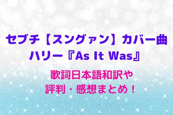 セブチ スングァン カバー ハリー As It Was の歌詞日本語和訳や評判 感想まとめ Maryのすてき便