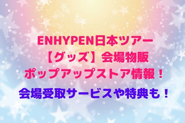 ENHYPEN日本ツアー【グッズ】会場物販・ポップアップストア情報！会場 