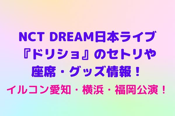 NCT DREAM日本ライブ『ドリショ』のセトリや座席・グッズ情報！イルコン愛知・横浜・福岡公演！ maryのすてき便