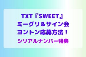 TXT『SWEET』ミーグリ＆サイン会・ヨントン応募方法！トゥバ シリアルナンバー特典2023参加方法 | maryのすてき便